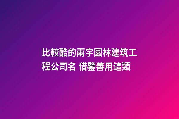 比較酷的兩字園林建筑工程公司名 借鑒善用這類-第1張-公司起名-玄機派